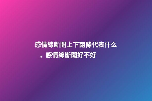 感情線斷開上下兩條代表什么，感情線斷開好不好